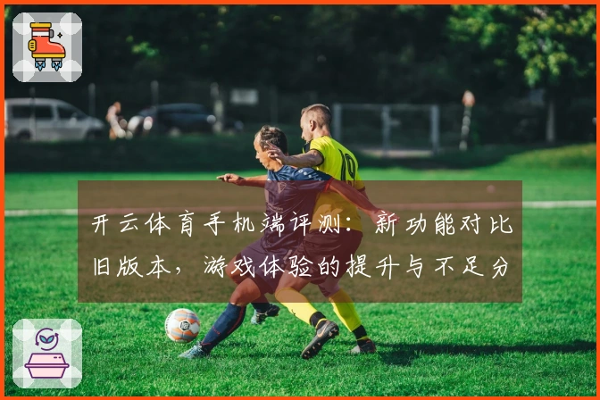 开云体育手机端评测：新功能对比旧版本，游戏体验的提升与不足分析