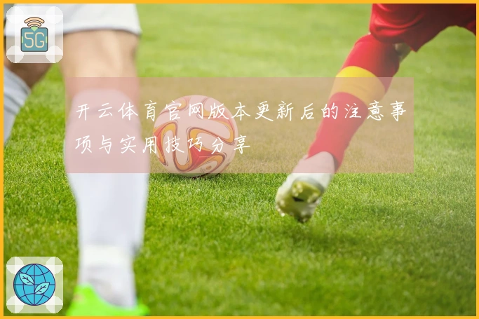 开云体育官网版本更新后的注意事项与实用技巧分享