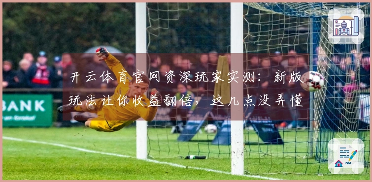 开云体育官网资深玩家实测：新版玩法让你收益翻倍，这几点没弄懂亏大了！