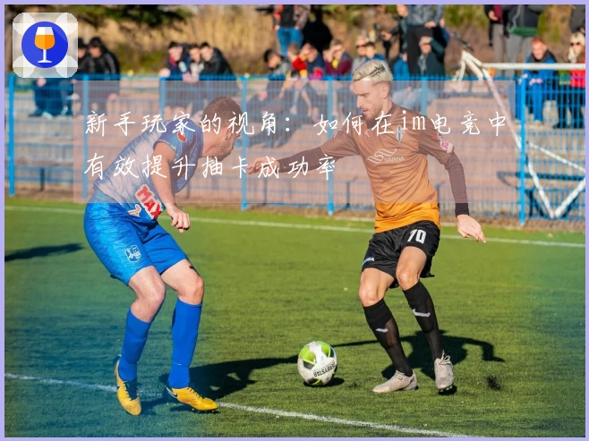 新手玩家的视角：如何在im电竞中有效提升抽卡成功率