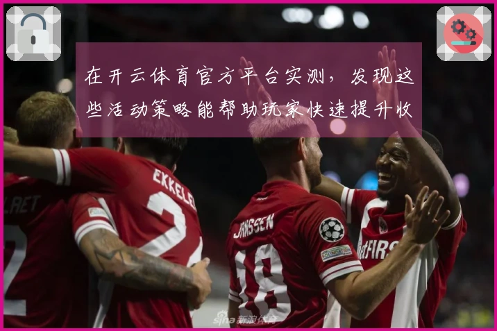 在开云体育官方平台实测，发现这些活动策略能帮助玩家快速提升收益