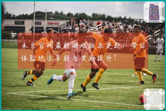 米乐官网最新游戏版本更新，带你体验玩法革新与奖励提升！