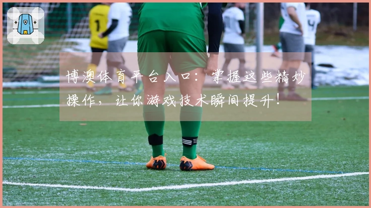 博澳体育平台入口：掌握这些精妙操作，让你游戏技术瞬间提升！