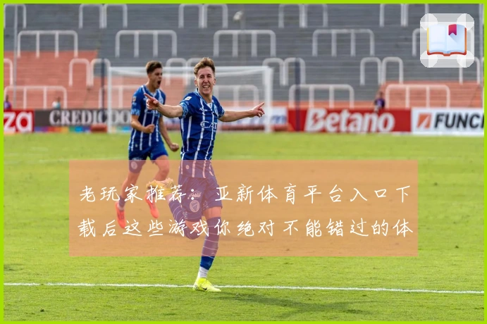 老玩家推荐：亚新体育平台入口下载后这些游戏你绝对不能错过的体验！