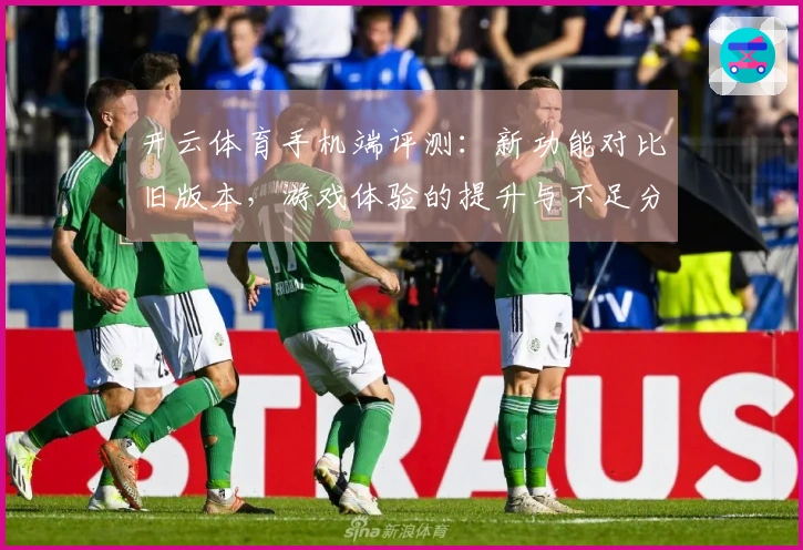 开云体育手机端评测：新功能对比旧版本，游戏体验的提升与不足分析