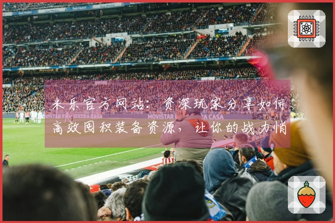 米乐官方网站：资深玩家分享如何高效囤积装备资源，让你的战力悄然飞升