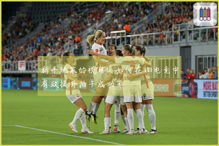 新手玩家的视角：如何在im电竞中有效提升抽卡成功率