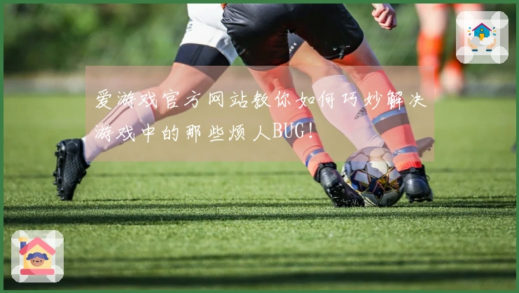 爱游戏官方网站教你如何巧妙解决游戏中的那些烦人BUG！