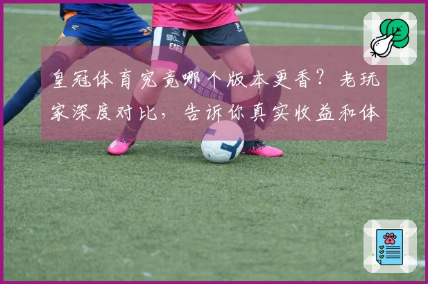 皇冠体育究竟哪个版本更香？老玩家深度对比，告诉你真实收益和体验差异