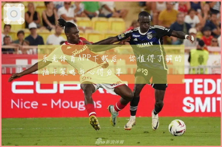 乐竞体育APP下载后，你值得了解的抽卡策略与心得分享