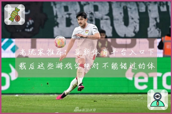 老玩家推荐：亚新体育平台入口下载后这些游戏你绝对不能错过的体验！