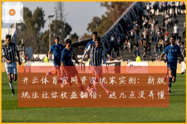 开云体育官网资深玩家实测：新版玩法让你收益翻倍，这几点没弄懂亏大了！