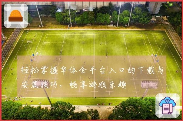 轻松掌握华体会平台入口的下载与安装技巧，畅享游戏乐趣