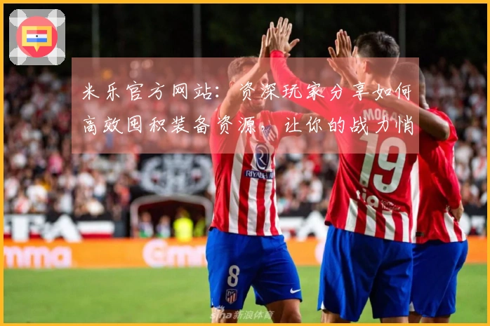 米乐官方网站：资深玩家分享如何高效囤积装备资源，让你的战力悄然飞升