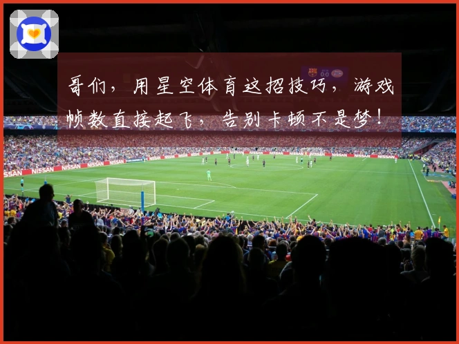 哥们，用星空体育这招技巧，游戏帧数直接起飞，告别卡顿不是梦！